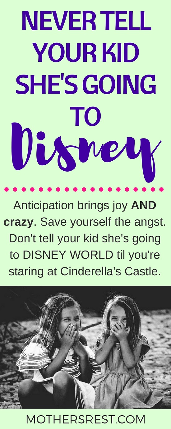 Anticipation brings joy AND crazy. Save yourself the angst. Do not tell your kid she is going to DISNEY WORLD til you are staring at Cinderella's Castle. Because, seriously, anticipation can kill your kiddo.