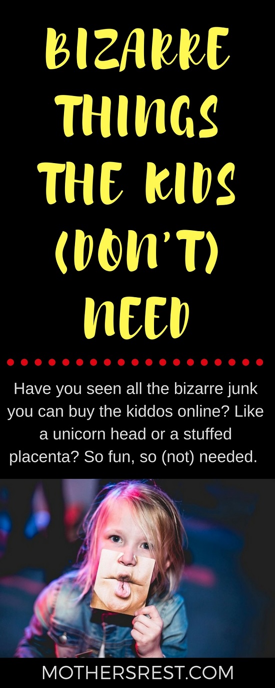 There is tons of bizarre junk you can buy the kiddos online, like a unicorn head or a stuffed placenta. Things they need like a hole in the head - like a really FUN hole in the head.