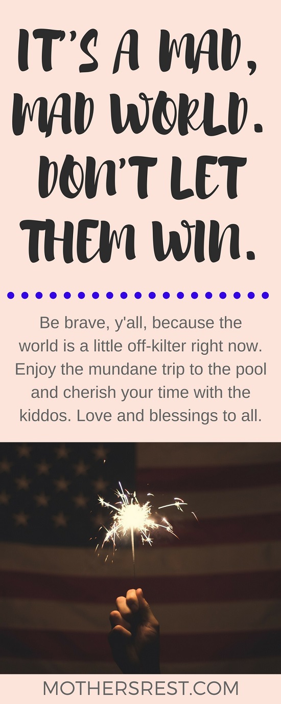 Be brave, y’all, because the world is a little off-kilter right now. Cherish the mundane moments with your children when life feels chaotic. The kids cannot begin to understand the turmoil and pain gripping our hearts these days.