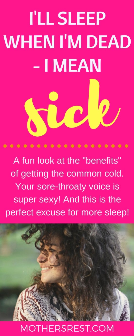 A fun look at the benefits of getting the common cold. Your sore-throaty voice is super sexy! And this is the perfect excuse for more sleep!