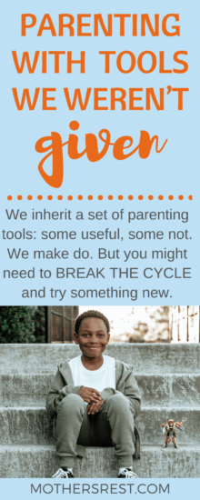 We inherit a set of parenting tools: some useful, some not. We make do. But you might need to BREAK THE CYCLE and try something new.